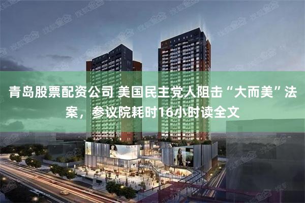 青岛股票配资公司 美国民主党人阻击“大而美”法案，参议院耗时16小时读全文