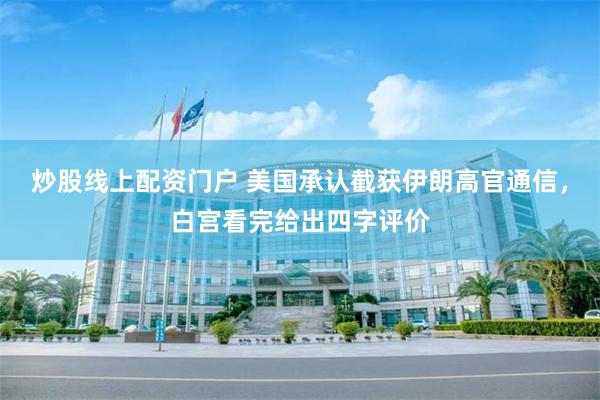炒股线上配资门户 美国承认截获伊朗高官通信，白宫看完给出四字评价