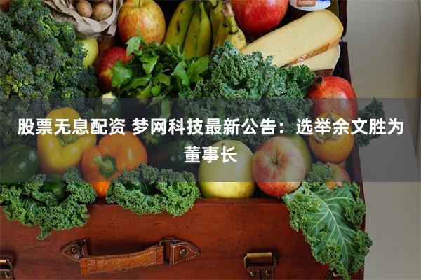 股票无息配资 梦网科技最新公告：选举余文胜为董事长