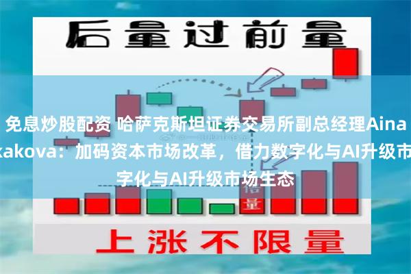 免息炒股配资 哈萨克斯坦证券交易所副总经理Ainagul Iskakova：加码资本市场改革，借力数字化与AI升级市场生态