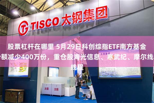 股票杠杆在哪里 5月29日科创综指ETF南方基金份额减少400万份,重仓股海光信息、寒武纪、摩尔线程