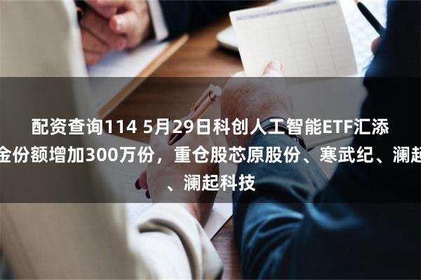 配资查询114 5月29日科创人工智能ETF汇添富基金份额增加300万份,重仓股芯原股份、寒武纪、澜起科技