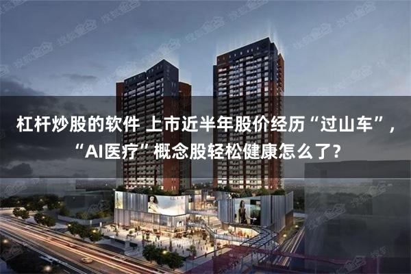 杠杆炒股的软件 上市近半年股价经历“过山车”，“AI医疗”概念股轻松健康怎么了？