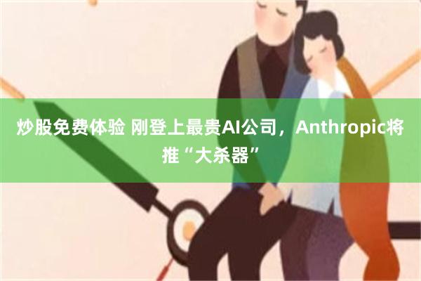 炒股免费体验 刚登上最贵AI公司，Anthropic将推“大杀器”