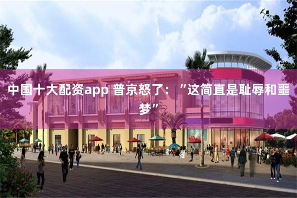 中国十大配资app 普京怒了：“这简直是耻辱和噩梦”