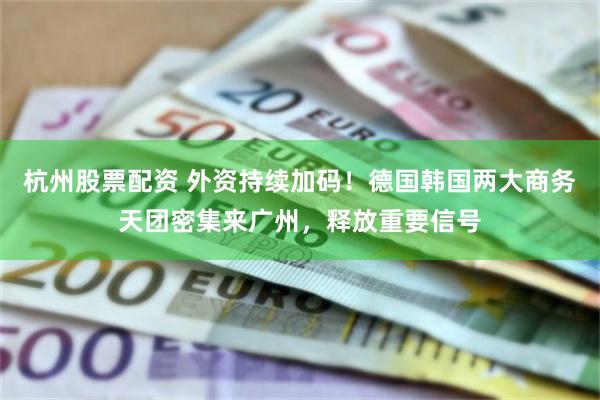 杭州股票配资 外资持续加码！德国韩国两大商务天团密集来广州，释放重要信号