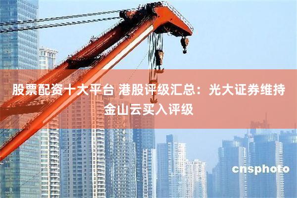 股票配资十大平台 港股评级汇总：光大证券维持金山云买入评级