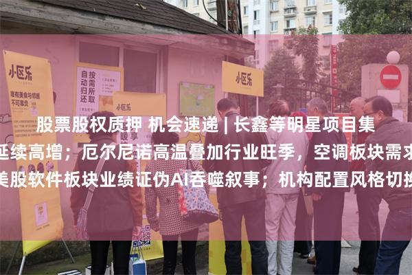 股票股权质押 机会速递 | 长鑫等明星项目集中上会，券商业绩有望延续高增；厄尔尼诺高温叠加行业旺季，空调板块需求修复动能充足；美股软件板块业绩证伪AI吞噬叙事；机构配置风格切换叠加消费复苏，食饮板块有望迎来双击行情