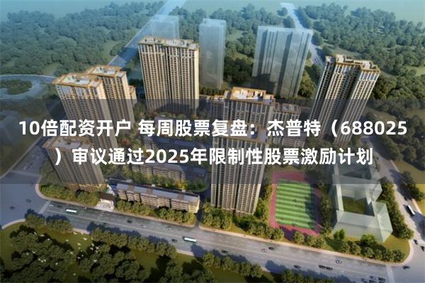 10倍配资开户 每周股票复盘：杰普特（688025）审议通过2025年限制性股票激励计划
