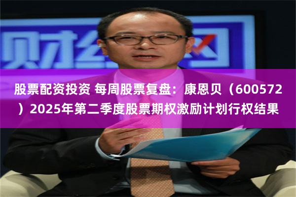 股票配资投资 每周股票复盘：康恩贝（600572）2025年第二季度股票期权激励计划行权结果