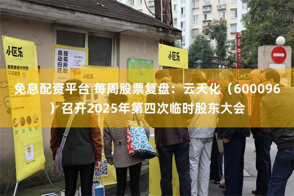免息配资平台 每周股票复盘：云天化（600096）召开2025年第四次临时股东大会