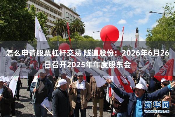 怎么申请股票杠杆交易 隧道股份：2026年6月26日召开2025年年度股东会