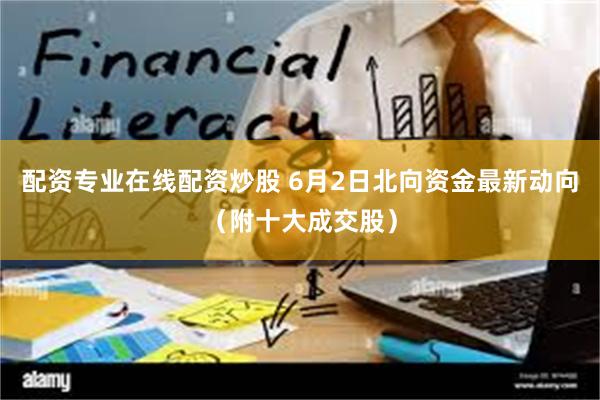配资专业在线配资炒股 6月2日北向资金最新动向（附十大成交股）