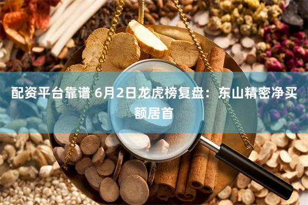 配资平台靠谱 6月2日龙虎榜复盘：东山精密净买额居首
