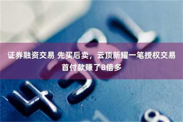证券融资交易 先买后卖，云顶新耀一笔授权交易首付款赚了8倍多