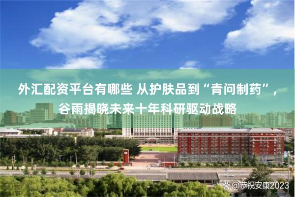 外汇配资平台有哪些 从护肤品到“青问制药”，谷雨揭晓未来十年科研驱动战略