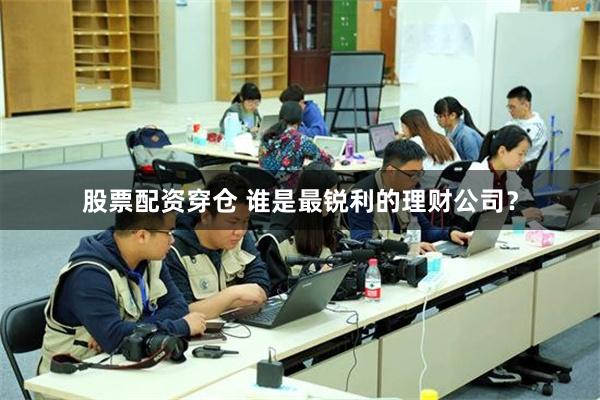 股票配资穿仓 谁是最锐利的理财公司?