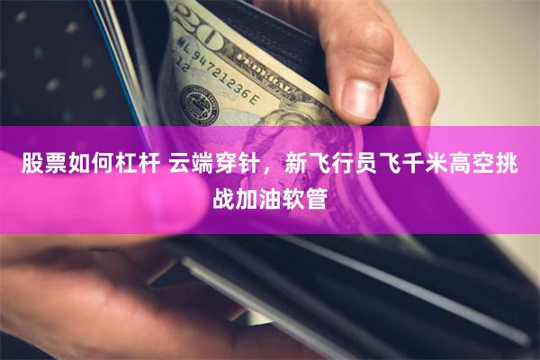 股票如何杠杆 云端穿针,新飞行员飞千米高空挑战加油软管