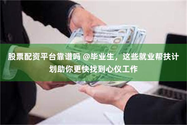 股票配资平台靠谱吗 @毕业生,这些就业帮扶计划助你更快找到心仪工作
