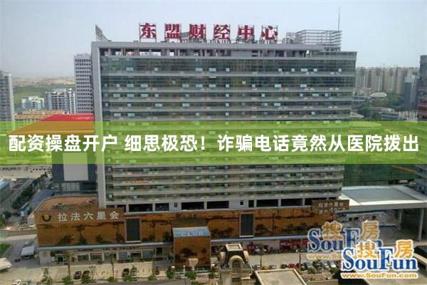配资操盘开户 细思极恐!诈骗电话竟然从医院拨出