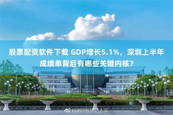 股票配资软件下载 GDP增长5.1%，深圳上半年成绩单背后有哪些关键内核？