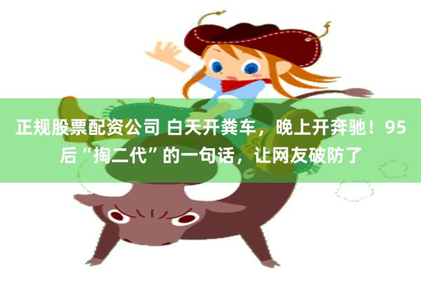 正规股票配资公司 白天开粪车，晚上开奔驰！95后“掏二代”的一句话，让网友破防了