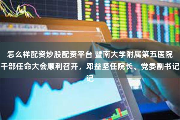 怎么样配资炒股配资平台 暨南大学附属第五医院干部任命大会顺利召开,邓益坚任院长、党委副书记