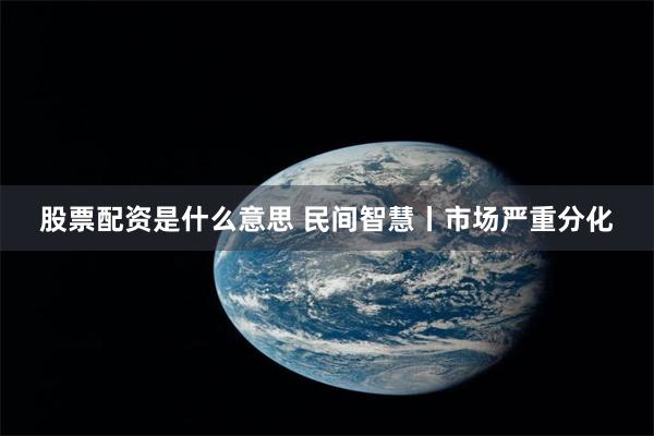股票配资是什么意思 民间智慧丨市场严重分化