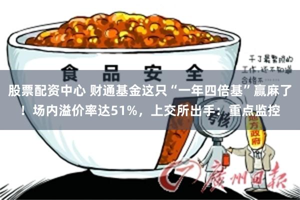 股票配资中心 财通基金这只“一年四倍基”赢麻了！场内溢价率达51%，上交所出手：重点监控