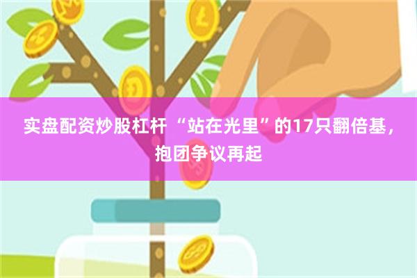 实盘配资炒股杠杆 “站在光里”的17只翻倍基，抱团争议再起