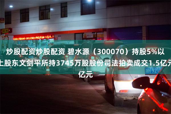 炒股配资炒股配资 碧水源（300070）持股5%以上股东文剑平所持3745万股股份司法拍卖成交1.5亿元