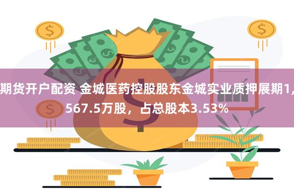期货开户配资 金城医药控股股东金城实业质押展期1,567.5万股，占总股本3.53%