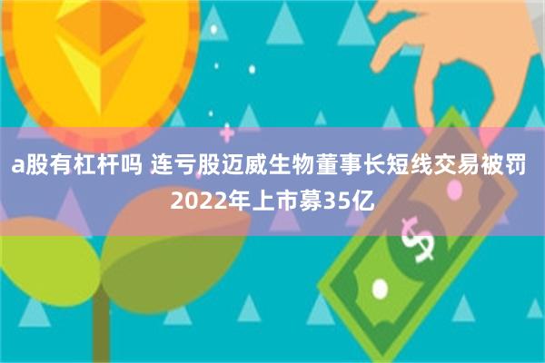 a股有杠杆吗 连亏股迈威生物董事长短线交易被罚 2022年上市募35亿