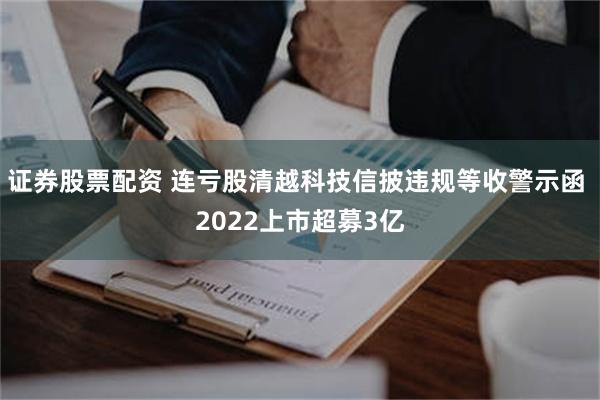 证券股票配资 连亏股清越科技信披违规等收警示函 2022上市超募3亿