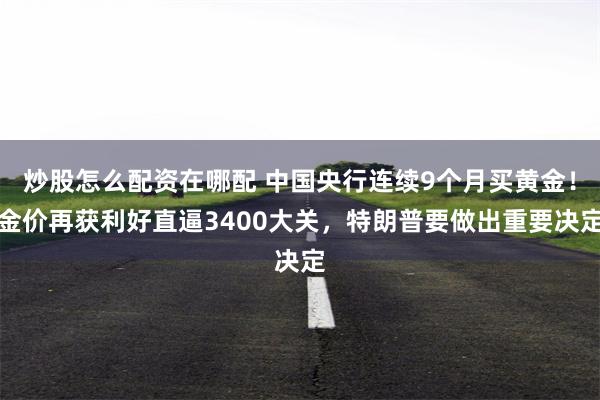 炒股怎么配资在哪配 中国央行连续9个月买黄金！金价再获利好直逼3400大关，特朗普要做出重要决定
