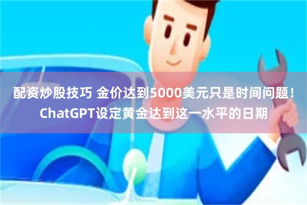 配资炒股技巧 金价达到5000美元只是时间问题！ChatGPT设定黄金达到这一水平的日期