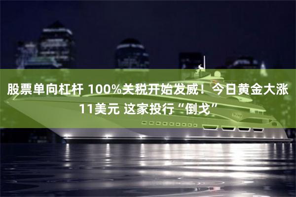 股票单向杠杆 100%关税开始发威！今日黄金大涨11美元 这家投行“倒戈”