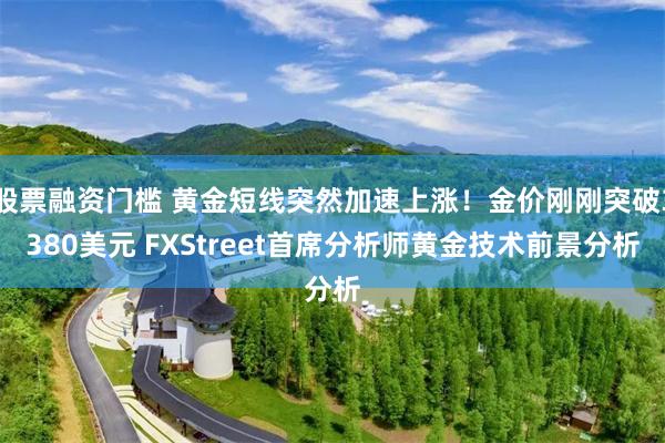 股票融资门槛 黄金短线突然加速上涨！金价刚刚突破3380美元 FXStreet首席分析师黄金技术前景分析