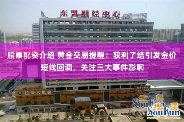 股票配资介绍 黄金交易提醒：获利了结引发金价短线回调，关注三大事件影响