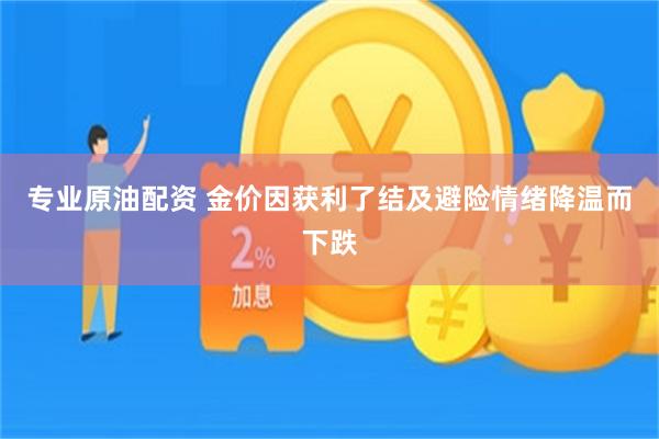 专业原油配资 金价因获利了结及避险情绪降温而下跌