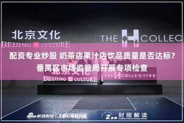 配资专业炒股 奶茶店果汁店饮品质量是否达标？番禺区市场监管局开展专项检查