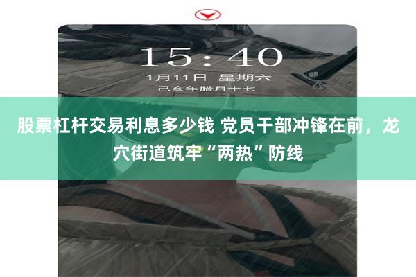 股票杠杆交易利息多少钱 党员干部冲锋在前，龙穴街道筑牢“两热”防线