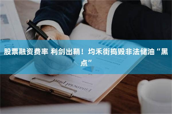 股票融资费率 利剑出鞘！均禾街捣毁非法储油“黑点”