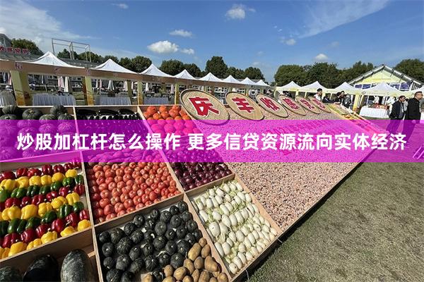炒股加杠杆怎么操作 更多信贷资源流向实体经济