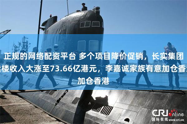 正规的网络配资平台 多个项目降价促销，长实集团卖楼收入大涨至73.66亿港元，李嘉诚家族有意加仓香港