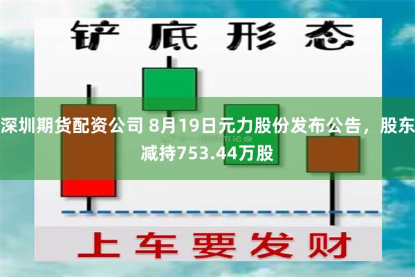 深圳期货配资公司 8月19日元力股份发布公告，股东减持753.44万股