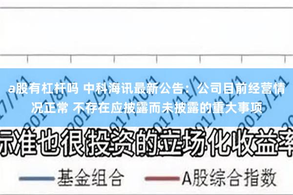 a股有杠杆吗 中科海讯最新公告：公司目前经营情况正常 不存在应披露而未披露的重大事项