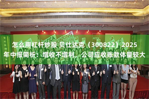 怎么用杠杆炒股 贝仕达克（300822）2025年中报简析：增收不增利，公司应收账款体量较大