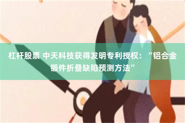 杠杆股票 中天科技获得发明专利授权：“铝合金锻件折叠缺陷预测方法”