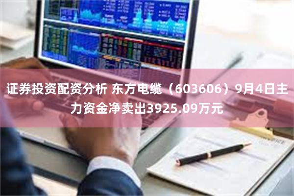 证券投资配资分析 东方电缆（603606）9月4日主力资金净卖出3925.09万元